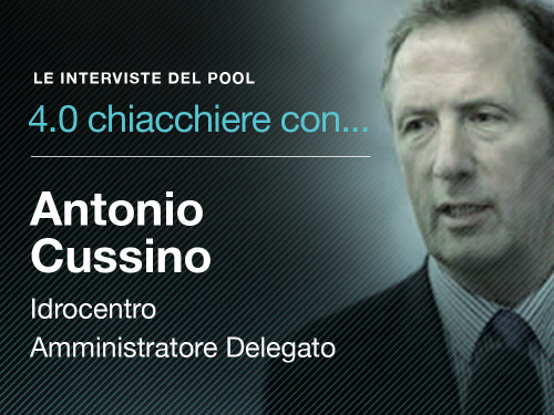 4.0 Chiacchiere con...: l'intervista di Pool Industriale ad Antonio Cussino, amministratore delegato del Gruppo Idrocentro